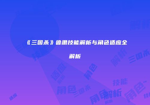 《三国杀》鲁肃技能解析与角色适应全解析