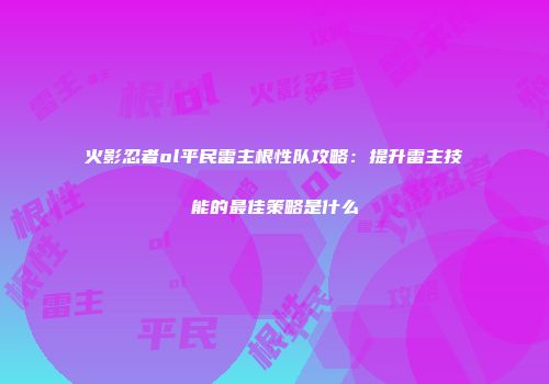 火影忍者ol平民雷主根性队攻略：提升雷主技能的最佳策略是什么