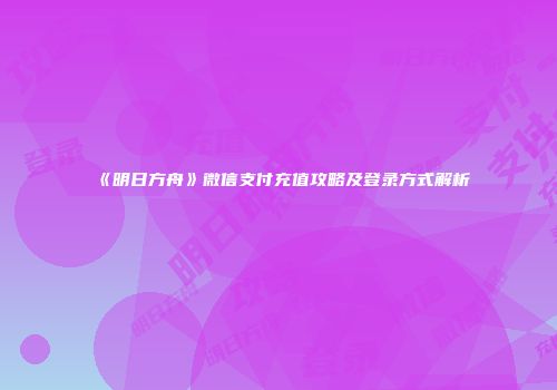 《明日方舟》微信支付充值攻略及登录方式解析