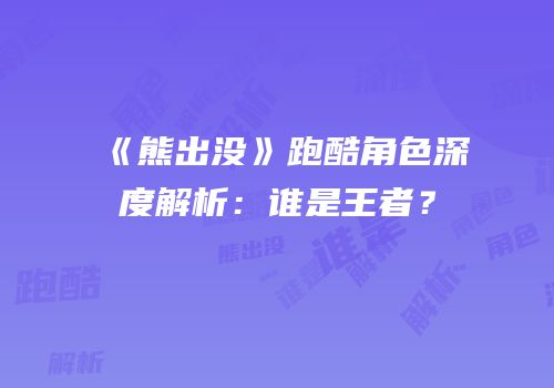 《熊出没》跑酷角色深度解析：谁是王者？