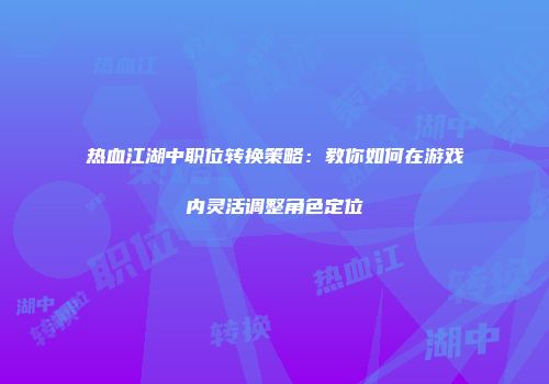 热血江湖中职位转换策略：教你如何在游戏内灵活调整角色定位