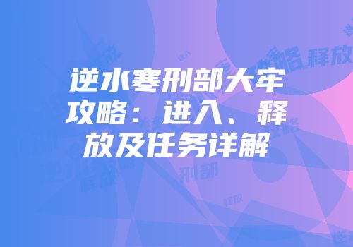 逆水寒刑部大牢攻略：进入、释放及任务详解