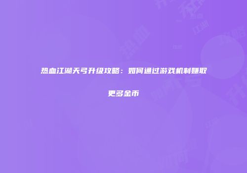 热血江湖天弓升级攻略：如何通过游戏机制赚取更多金币