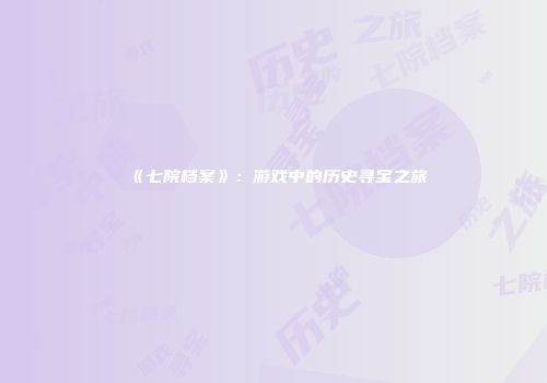 《七院档案》：游戏中的历史寻宝之旅