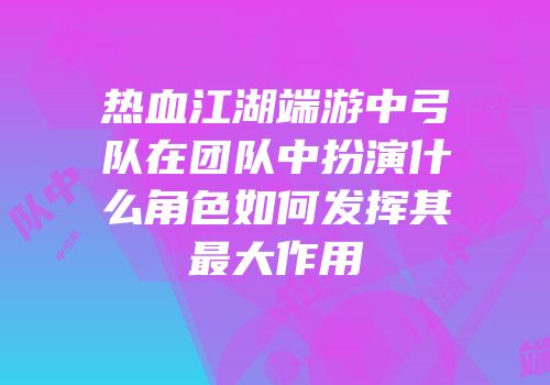 热血江湖端游中弓队在团队中扮演什么角色如何发挥其最大作用