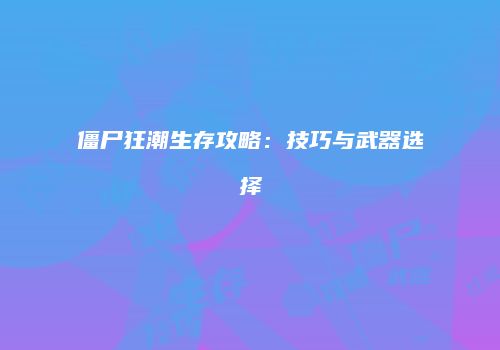 僵尸狂潮生存攻略：技巧与武器选择