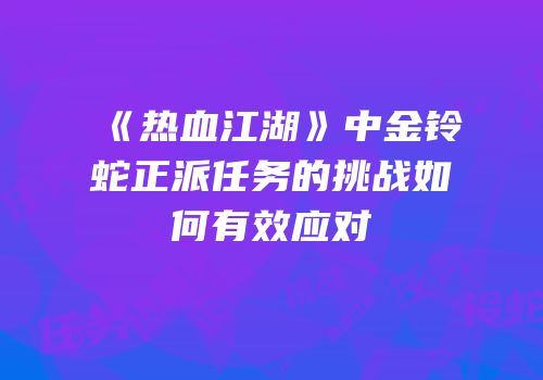 《热血江湖》中金铃蛇正派任务的挑战如何有效应对