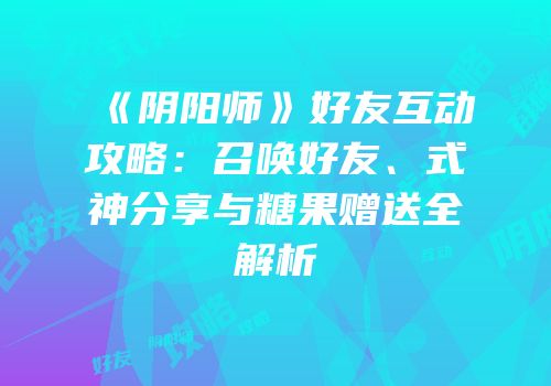 《阴阳师》好友互动攻略：召唤好友、式神分享与糖果赠送全解析