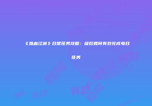 《热血江湖》日常任务攻略：级后如何有效完成每日任务