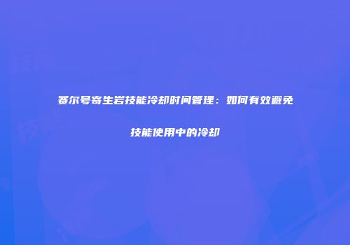 赛尔号寄生岩技能冷却时间管理：如何有效避免技能使用中的冷却