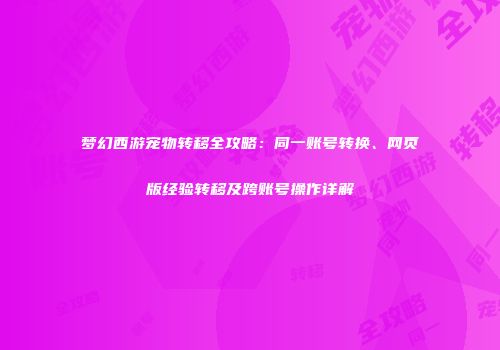 梦幻西游宠物转移全攻略：同一账号转换、网页版经验转移及跨账号操作详解