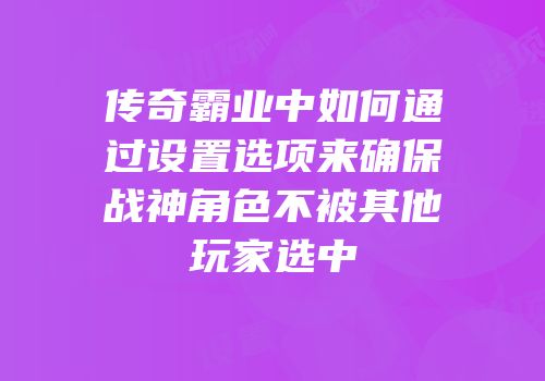 传奇霸业中如何通过设置选项来确保战神角色不被其他玩家选中