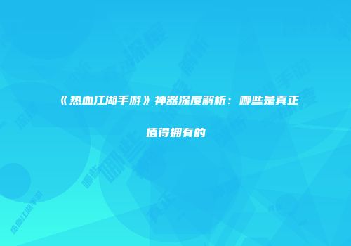 《热血江湖手游》神器深度解析：哪些是真正值得拥有的