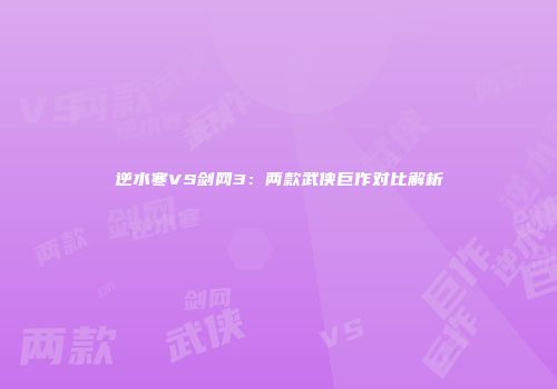 逆水寒VS剑网3：两款武侠巨作对比解析