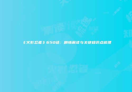 《火影忍者》650话：剧情解读与关键知识点梳理