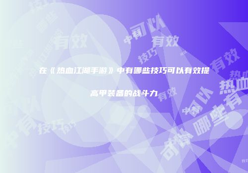 在《热血江湖手游》中有哪些技巧可以有效提高甲装备的战斗力