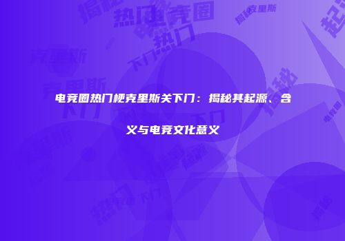 电竞圈热门梗克里斯关下门：揭秘其起源、含义与电竞文化意义