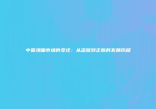中国漫画市场的变迁：从盗版到正版的发展历程