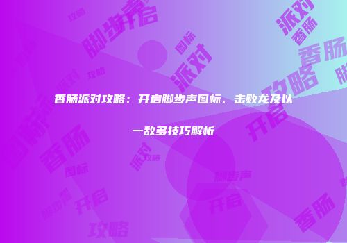 香肠派对攻略：开启脚步声图标、击败龙及以一敌多技巧解析