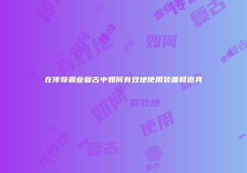 在传奇霸业复古中如何有效地使用装备和道具