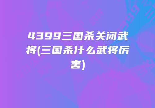 4399三国杀关闭武将(三国杀什么武将厉害)