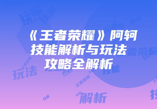 《王者荣耀》阿轲技能解析与玩法攻略全解析