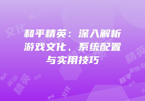 和平精英：深入解析游戏文化、系统配置与实用技巧