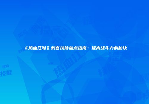 《热血江湖》刺客技能加点指南:提高战斗力的秘诀