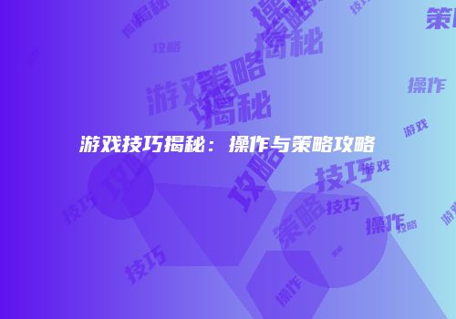 游戏技巧揭秘：操作与策略攻略