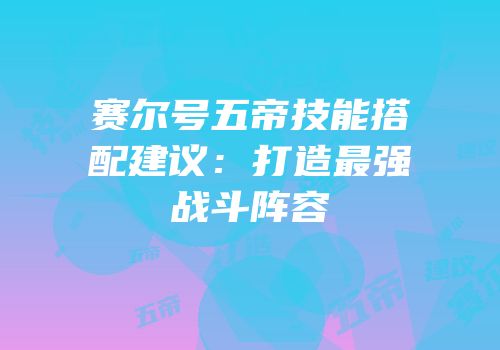 赛尔号五帝技能搭配建议：打造最强战斗阵容