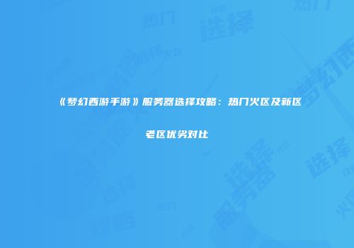 《梦幻西游手游》服务器选择攻略：热门火区及新区老区优劣对比