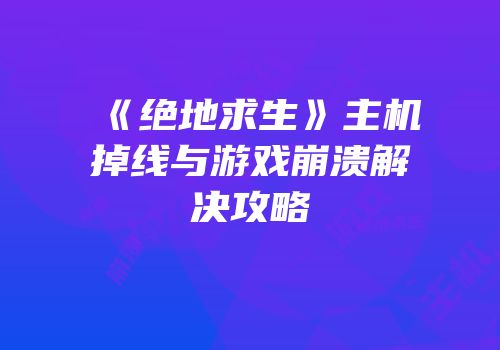 《绝地求生》主机掉线与游戏崩溃解决攻略