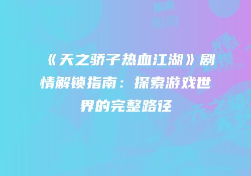 《天之骄子热血江湖》剧情解锁指南：探索游戏世界的完整路径