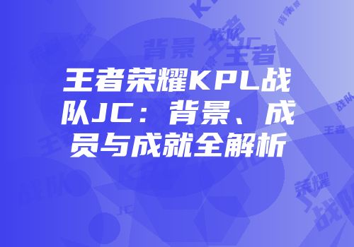 王者荣耀KPL战队JC：背景、成员与成就全解析