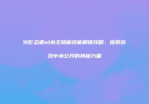 火影忍者ol水主隐藏技能解锁攻略：探索游戏中未公开的神秘力量