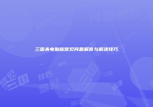 三国杀电脑版常见问题解答与解决技巧