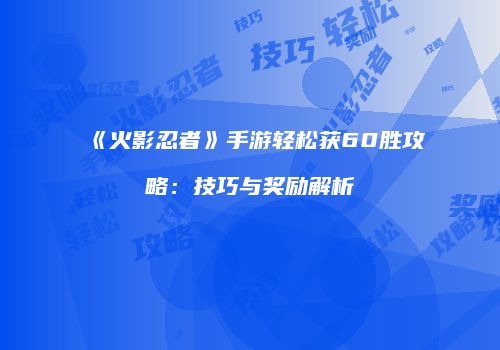 《火影忍者》手游轻松获60胜攻略：技巧与奖励解析