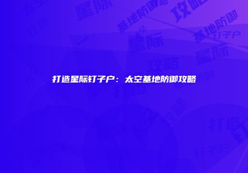 打造星际钉子户：太空基地防御攻略