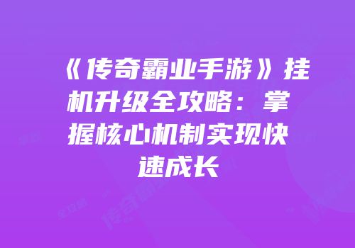 《传奇霸业手游》挂机升级全攻略：掌握核心机制实现快速成长