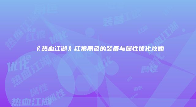 《热血江湖》红狼角色的装备与属性优化攻略