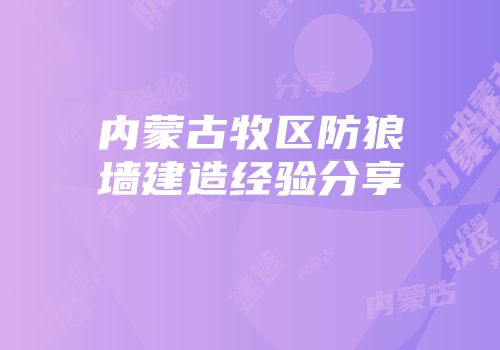 内蒙古牧区防狼墙建造经验分享