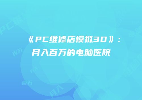 《PC维修店模拟3D》：月入百万的电脑医院