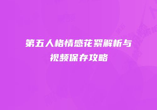 第五人格情感花絮解析与视频保存攻略