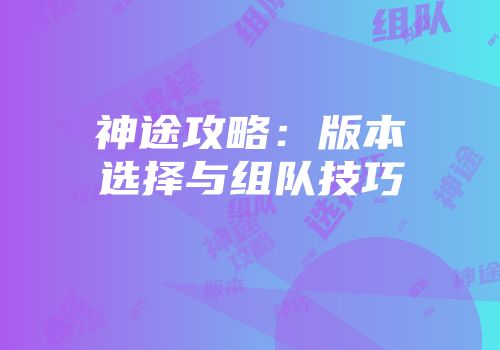 神途攻略：版本选择与组队技巧