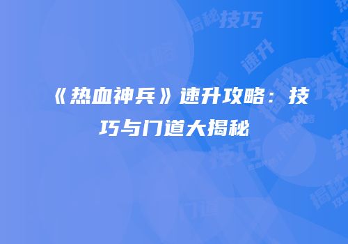 《热血神兵》速升攻略：技巧与门道大揭秘