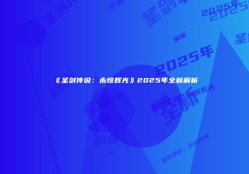 《圣剑传说：永恒辉光》2025年全新解析