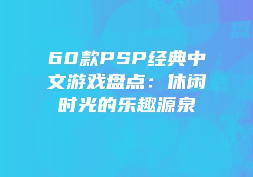 60款PSP经典中文游戏盘点：休闲时光的乐趣源泉