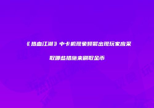 《热血江湖》中卡机现象频繁出现玩家应采取哪些措施来刷取金币