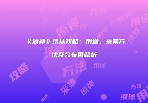 《原神》绣球攻略：用途、采集方法及分布图解析