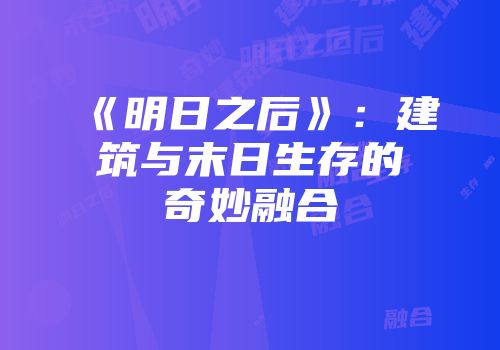 《明日之后》：建筑与末日生存的奇妙融合